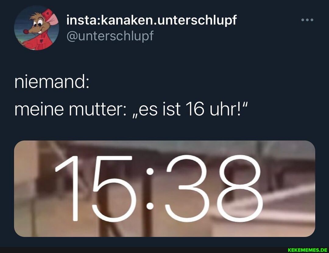 @unterschlupf
niemand: meine mutter: "es ist 16 uhr!"