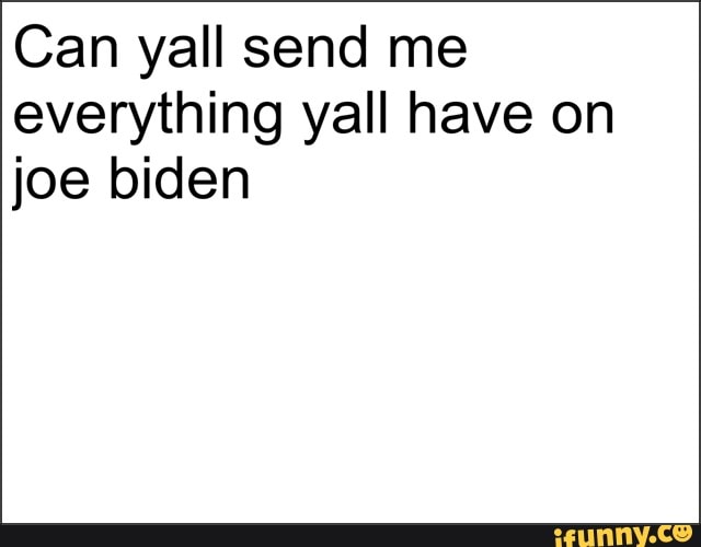 Can yall send me
everything yall have on
joe biden