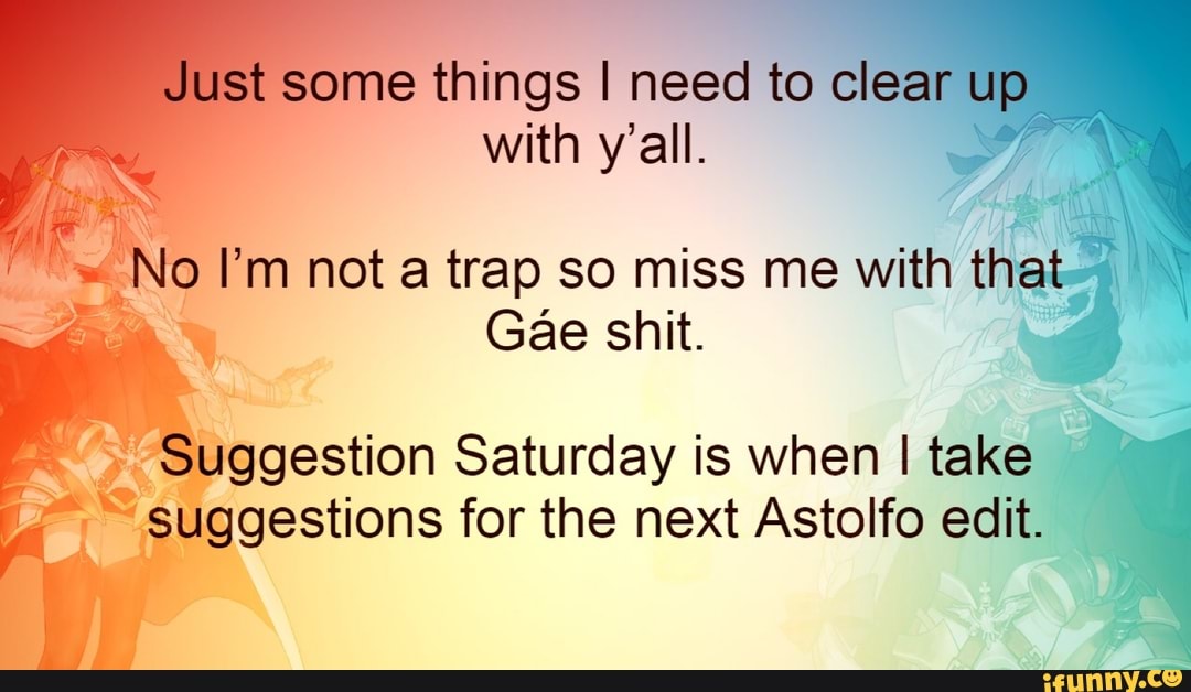 some things I need to clear
with y'all. s
No I'm not a trap so miss me with thi
Gae shit. I
'Suggestion Saturday is when I take a
SINE for the next Astolfo edit.