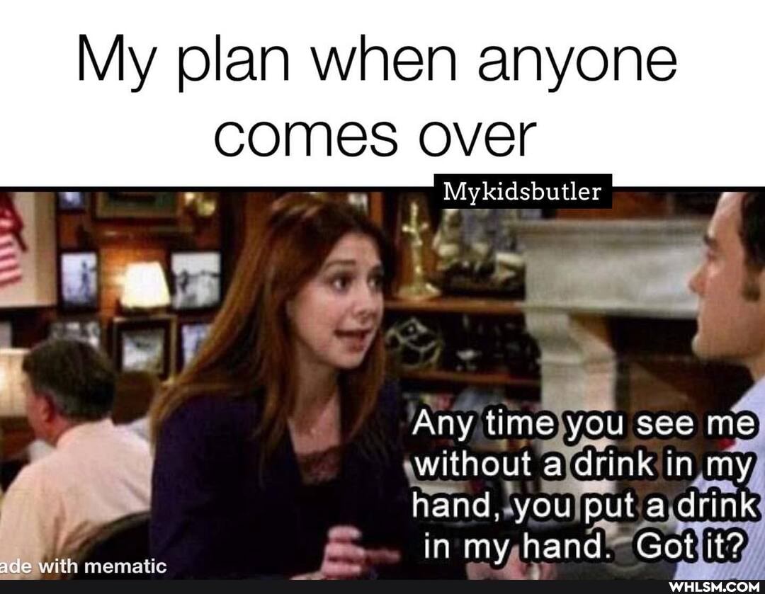 My plan when anyone
comes over
Mykidsbutler
th mamatic
Any ime you see me without drink In my hand you put a drink in hand. Get it?