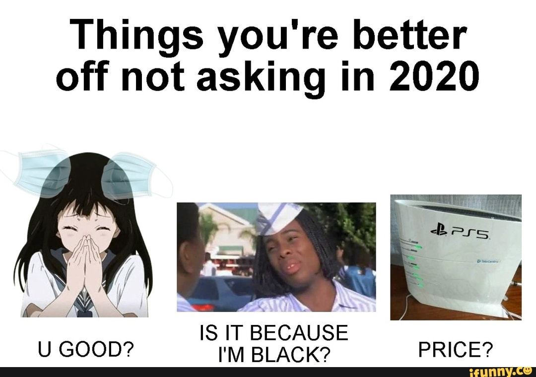 Things you're better
off not asking in 2020
ow
IS IT BECAUSE
U GOOD? I'M BLACK? PRICE?