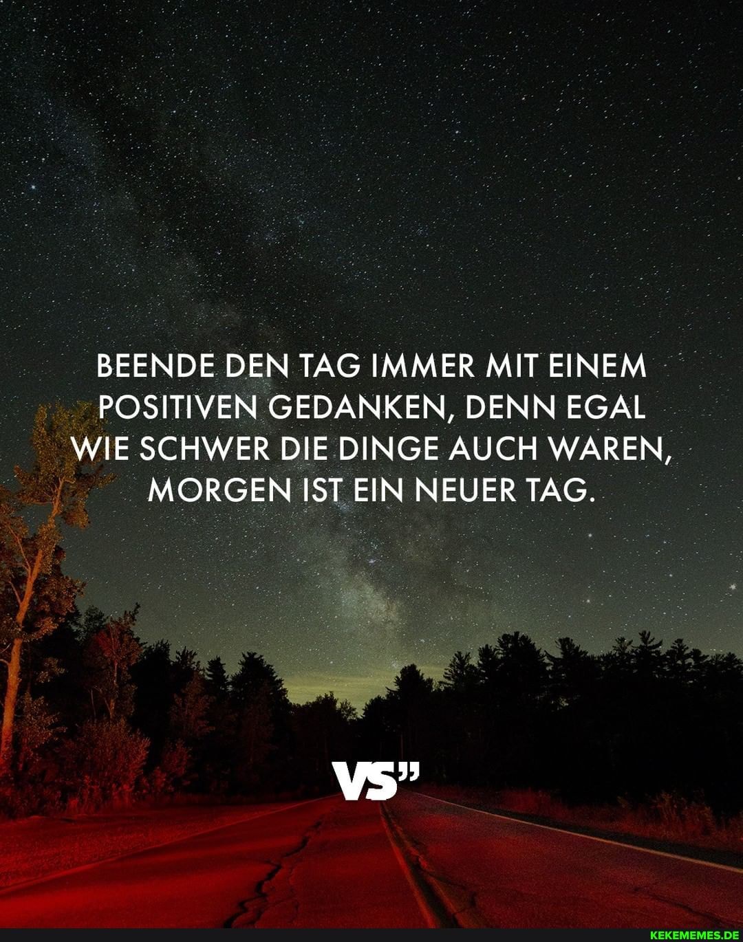 BEENDE DEN TAG IMMER MIT EINEM POSITIVEN GEDANKEN, DENN EGAL WIE SCHWER DIE DINGE AUCH WAREN,
MORGEN IST EIN NEUER TAG.