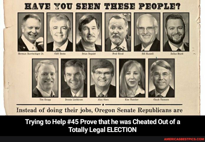 HAVE SEEN THESE PEOPLE?
Instead of doing their jobs, Oregon Senate Republicans are
Trying to Help #45 Prove that he was Cheated Out of a
Totally Legal ELECTION - Trying to Help #45 Prove that he was Cheated Out of a Totally Legal ELECTION