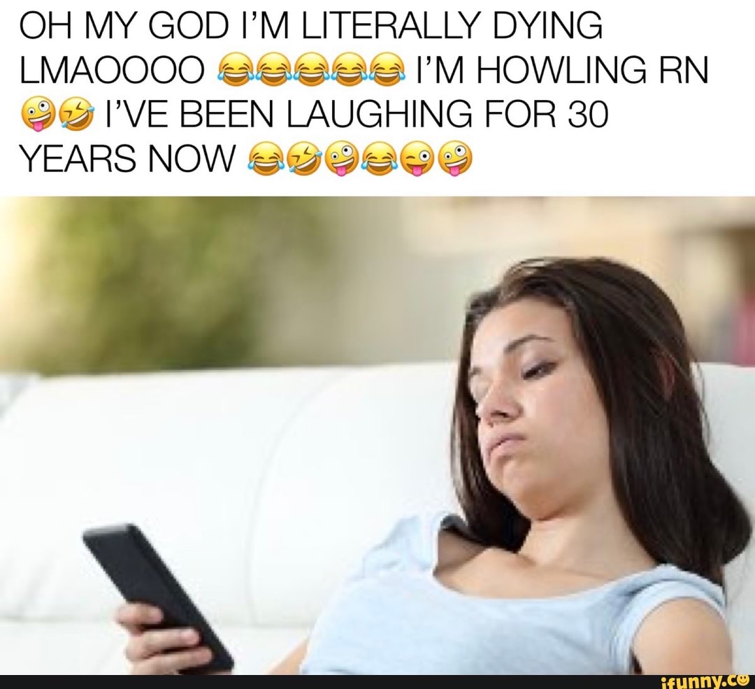 OH MY GOD I'M LITERALLY DYING LMAOOOO I'M HOWLING RN I'VE BEEN LAUGHING FOR 30
YEARS NOW