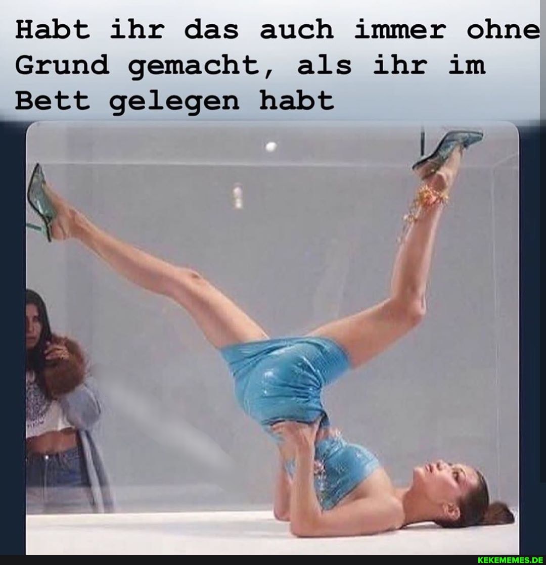 Habt ihr das auch immer ohne
Grund gemacht, als ihr im
Bett gelegen habt