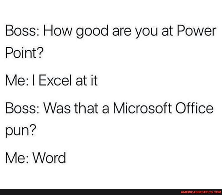 Boss: How good are you at Power
Point?
Me: I Excel at it
Boss: Was that a Microsoft Office pun?
Me: Word