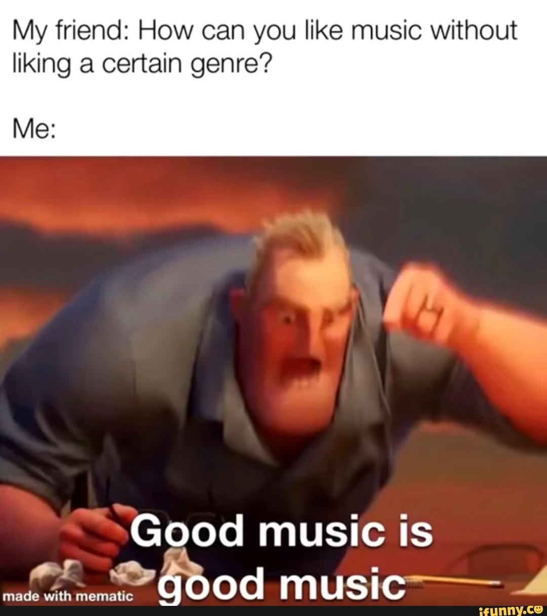 My friend: How can you like music without
liking a certain genre?
Good music is