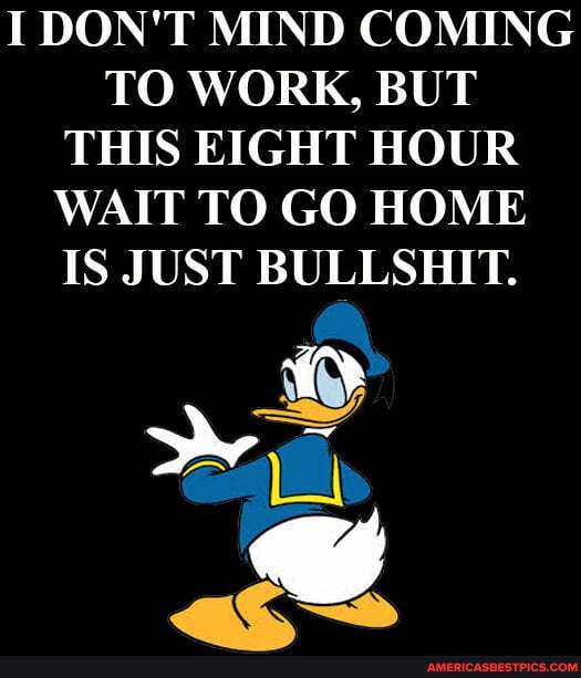 I DON'T MIND COMING TO WORK, BUT THIS EIGHT HOUR WAIT TO GO HOME IS JUST BULLSHIT.
LA