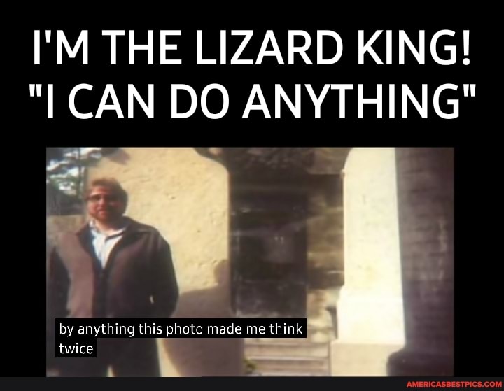 I'M THE LIZARD KING!
"I CAN DO ANYTHING"
by anything this photo made me think a twice
