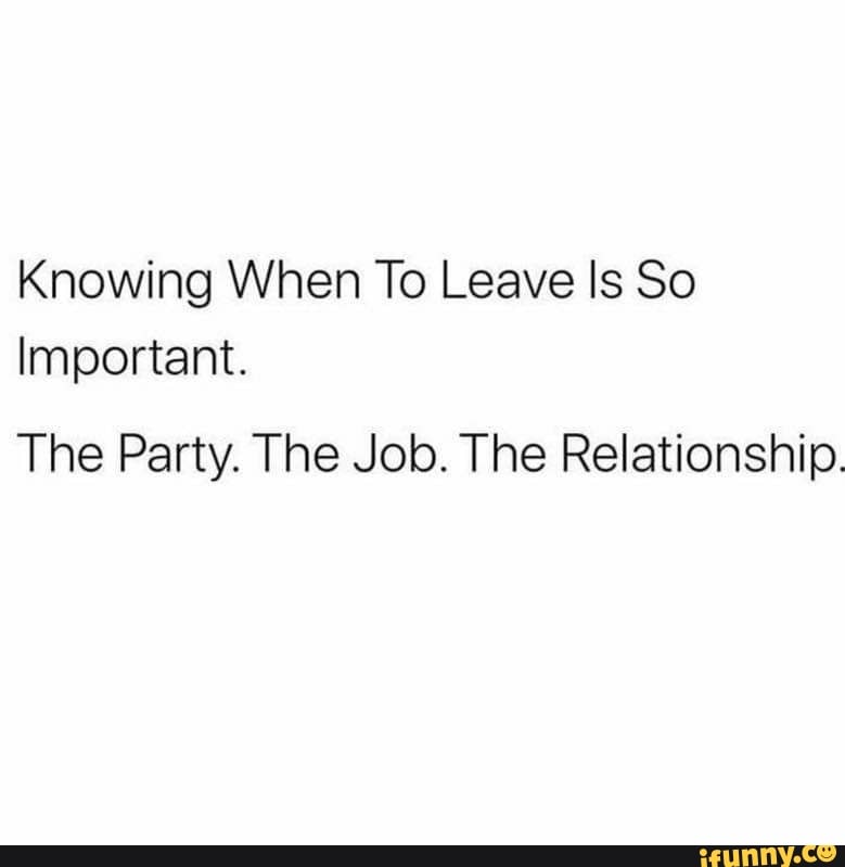 Knowing When To Leave Is So Important The Party The Job The 