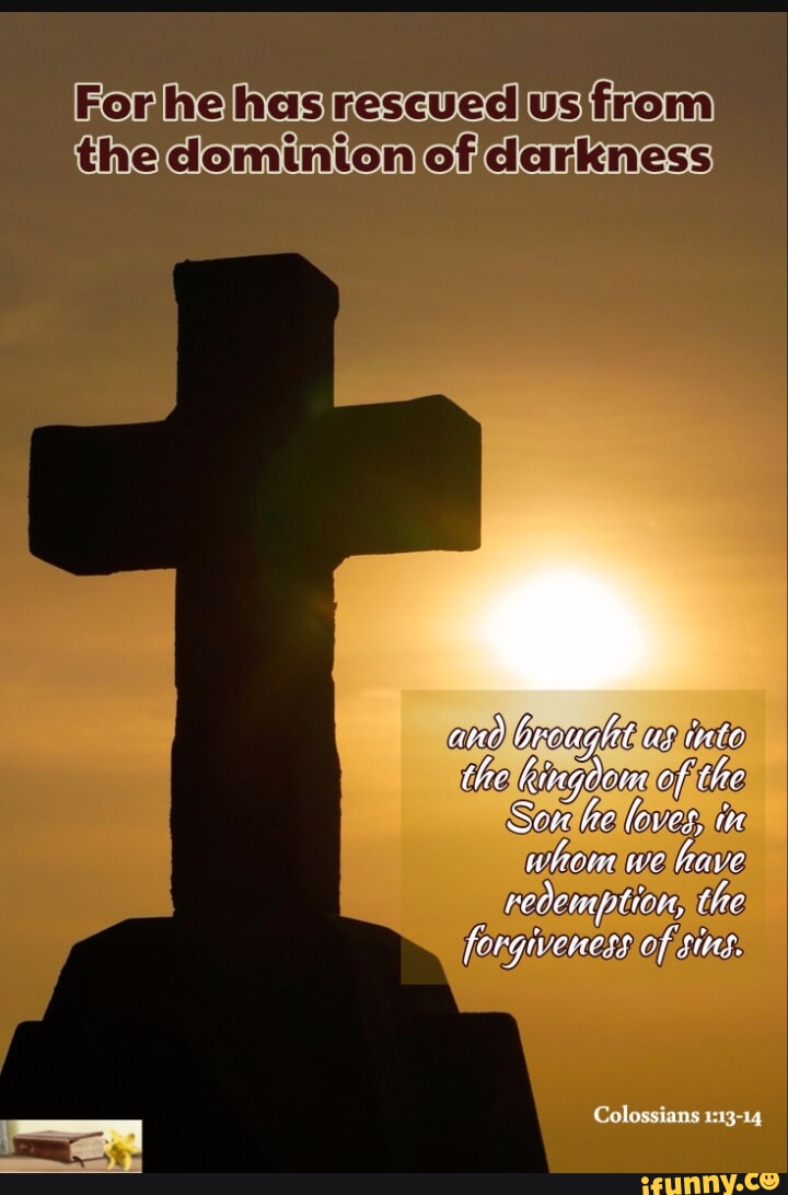 For he has rescued us from the dominton of darkness aw reught as ate ...