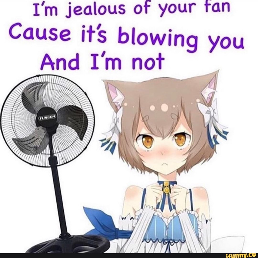 I’m jealous of your fan Cause it's blowing you And I'm not.