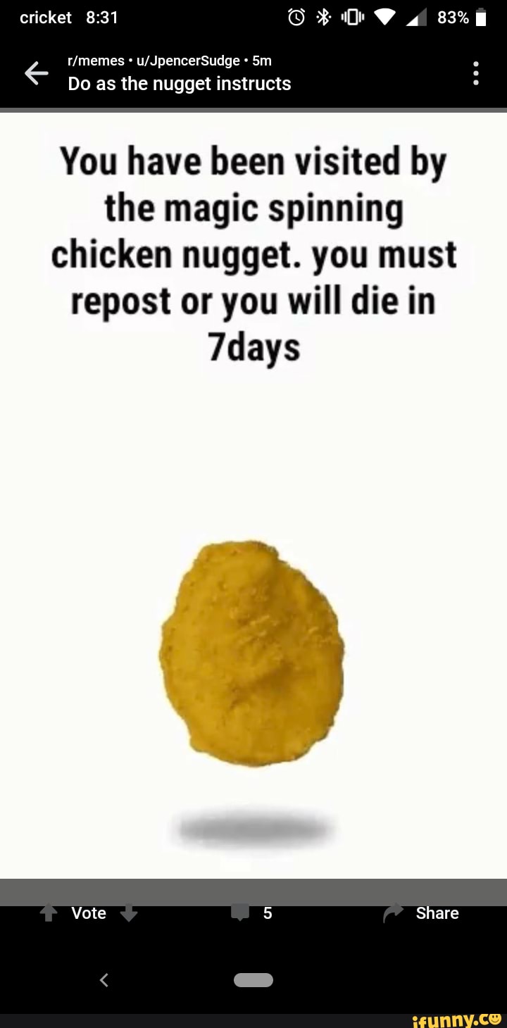 Do as the nugget instructs
You have been visited by the magic spinning chicken nugget. you must repost or you will die in
7days