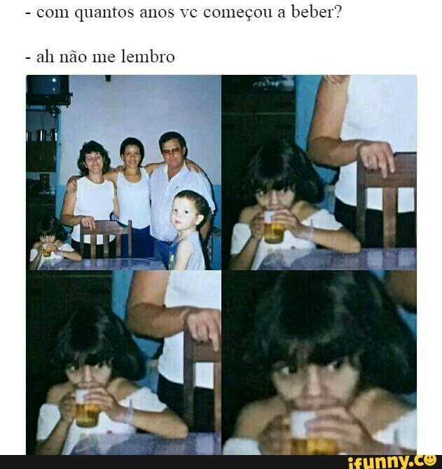 com quanto nos vc começou a
beber?
ah não me