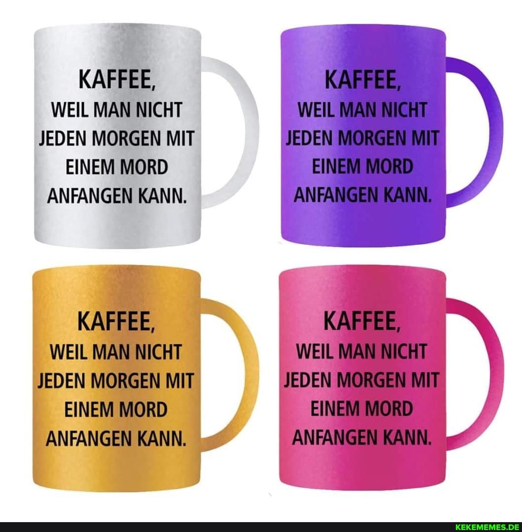 KAFFEE,
WEIL MAN NICHT MAN JEDEN MORGEN IT EINEM MORD ANFANGEN KANN.
JEDEN MORGEN MIT EINEM MORD ANFANGEN KANN.
KAFFEE, KAFFEE WEIL MAN NICHT WEIL MAN NICHT JEDEN MORGEN MIT JEDIEN MORGEN MIT EINEM MORD EINEM MORD
ANFANGEN KANN. ANFANGEN KANN.