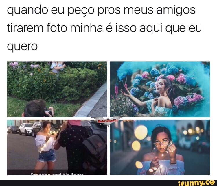 quando eu peço pros meus amigos
tirarem foto minha é isso aqui que eu
quero