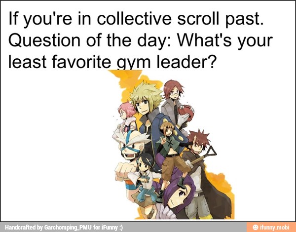 If you're in collective scroll past.
Question of the day: What's your
least favorite gym leader?