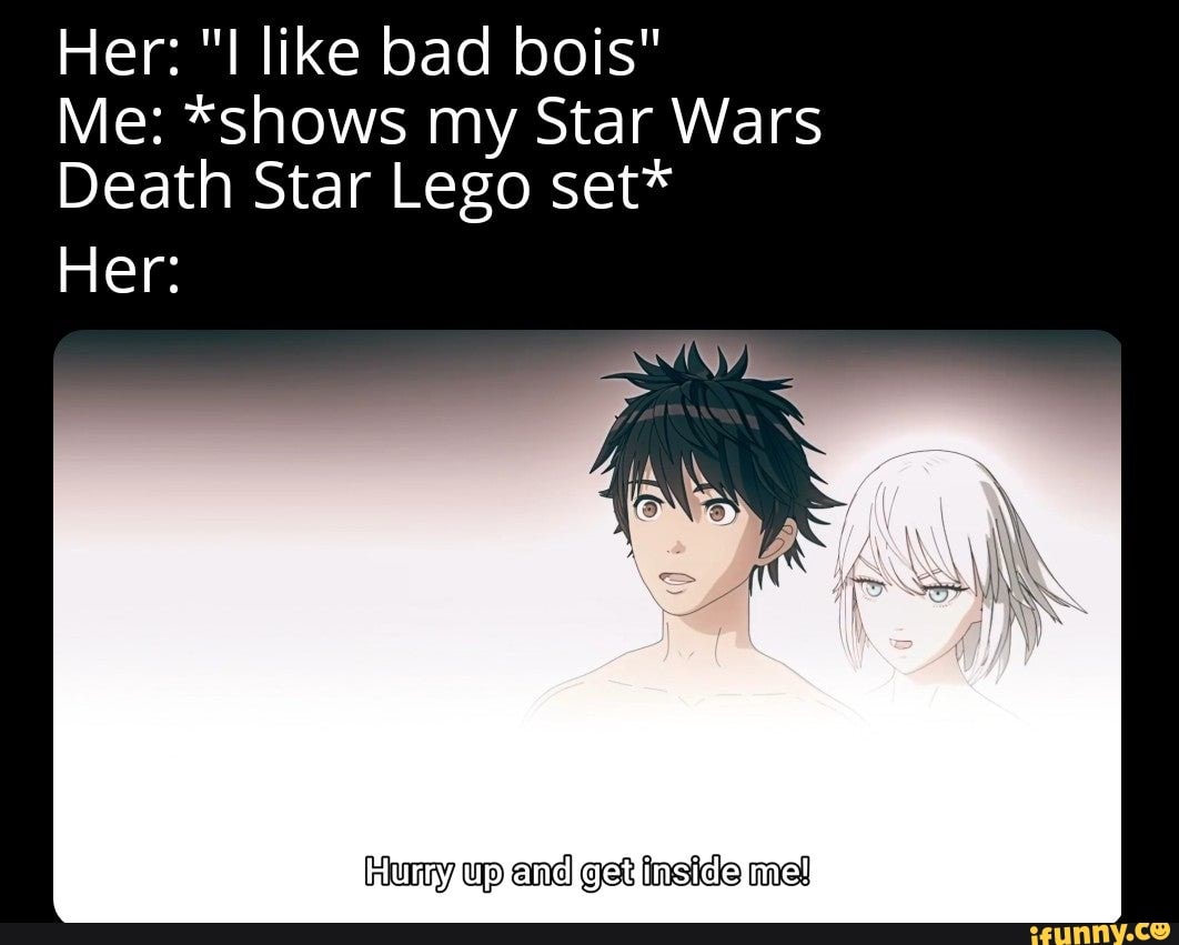 Her: "I like bad bois"
Me: *shows my Star Wars
Death Star Lego set*
Her:
up and get ineide mel