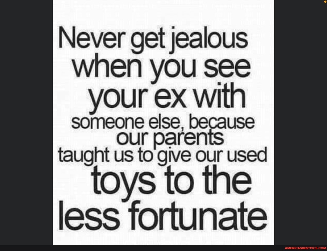 Never get jealous when you see your ex with
someone else, use taught us to give our used
toys to the less fortunate