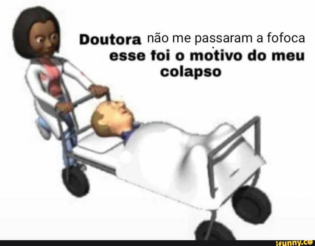 Doutora não me passaram a fofoca esse foi o motivo do meu colapso