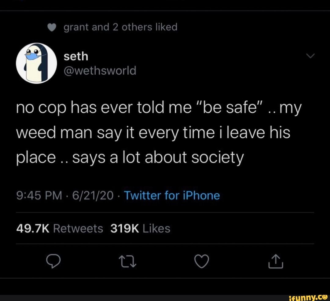 no cop has ever told me "be safe"
my
weed man say it every time i leave his
place
says a lot about society