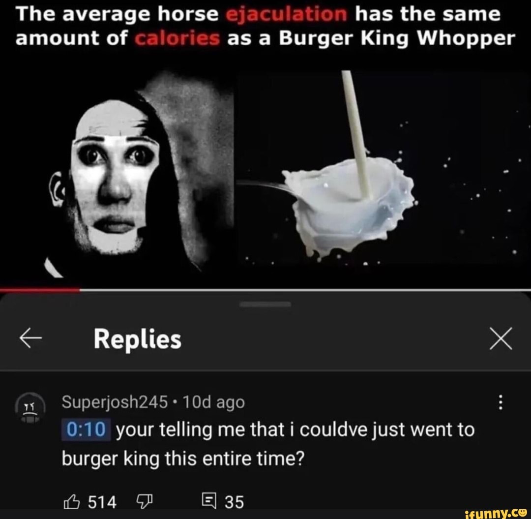 The average horse ejaculation has the same amount of calories as a Burger  King Whopper < Replies