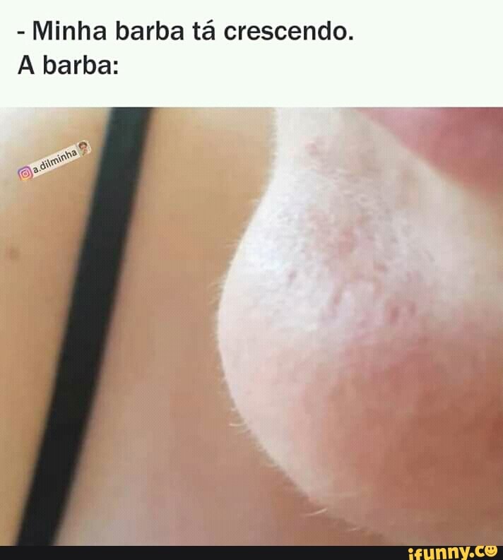 Minha barba tá crescendo.