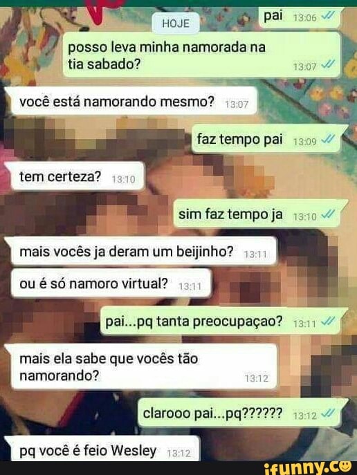 I
posso leva minha namorada na
tia sabado?
mais ela sabe que vocês tão
namorando?
pq você é feio Wesley 131