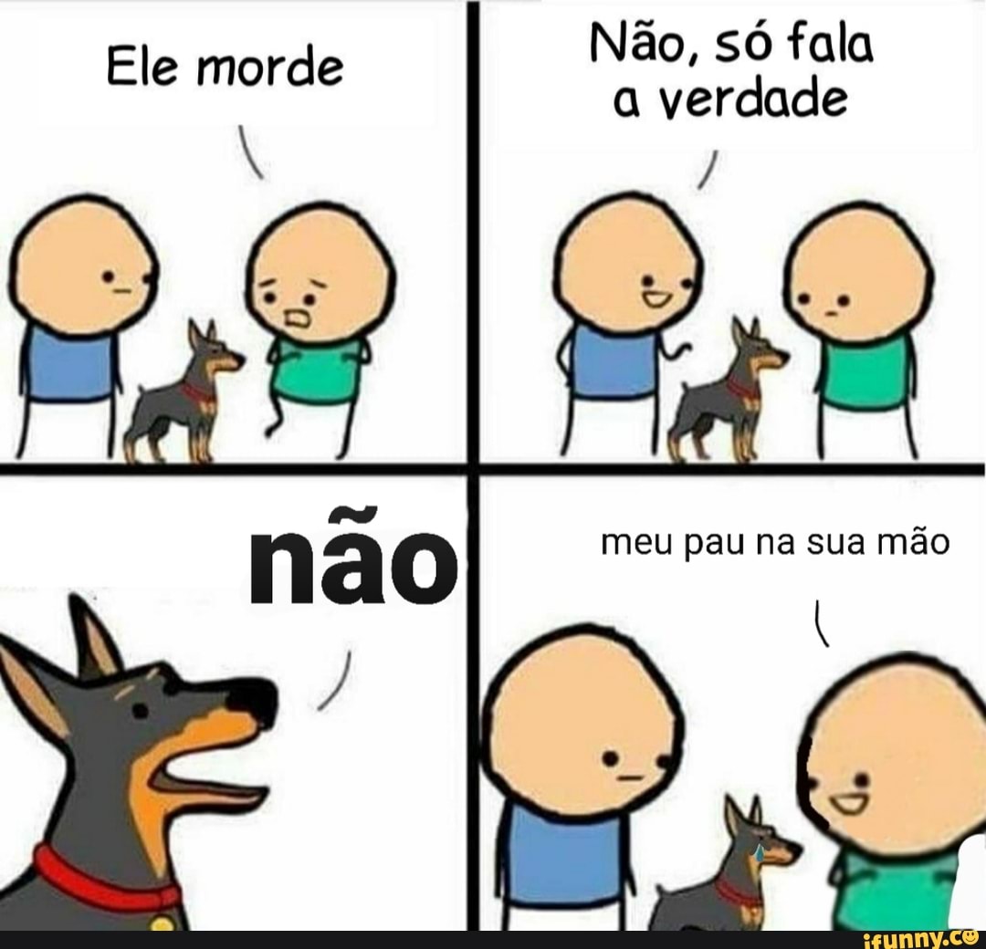 Ele morde
Não, só fala
verdade
meu pa na sua mão
au na sua mão