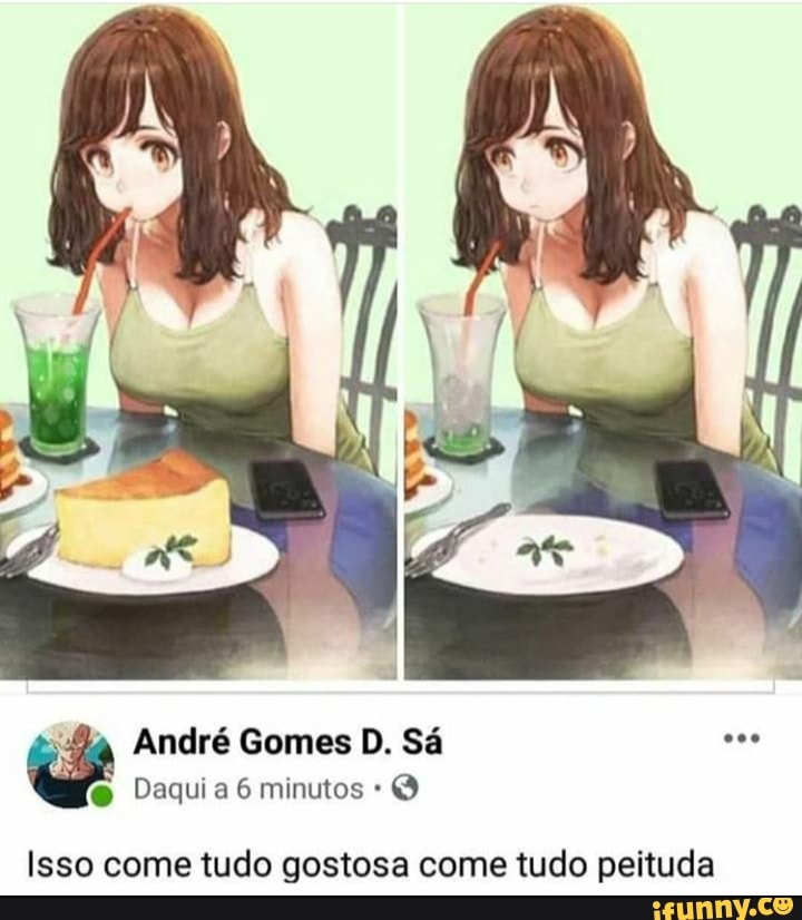André Gomes D. Sá
Daqui a 6 minutos
Isso come tudo gostosa come tudo peituda