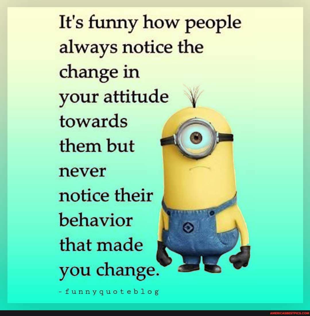 It's funny how people always notice the change in your attitude towards ...