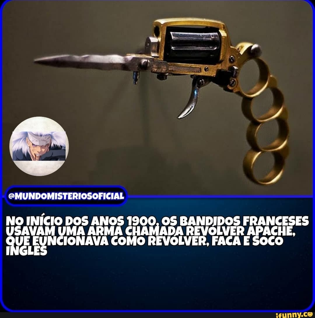 EMUNDOMISTERIOSOFICIAL
NO INÍCIO DOS ANOS 1900, OS BANDIDOS FRANCESES USAVAM UMA ARMA CHAMADA REVOLVER APACHE,
QUE EUNCIONAVA COMO REVOLVER, FACA E SOCO