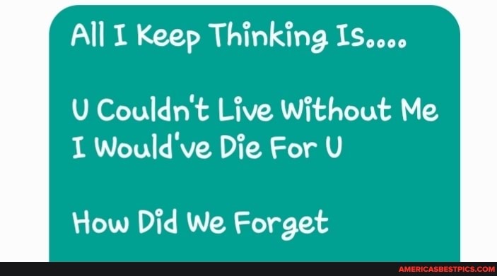 All Keep I Thinking US
U Couldn't Live Without Me
I Would've Die For U
How Did We Forget