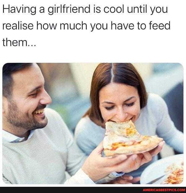 Having a girlfriend is cool until you realise how much you have to feed them...