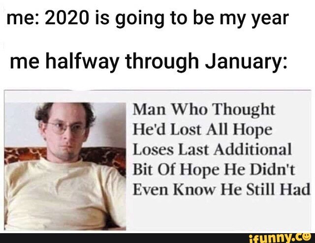 me: 2020 is going to be my year
me halfway through January:
Man Who Thought
He'd Lost All Hope
Loses Last Additional
7
h
4
j
Bit Of Hope He Didn't
y
Even Know He Still Had
