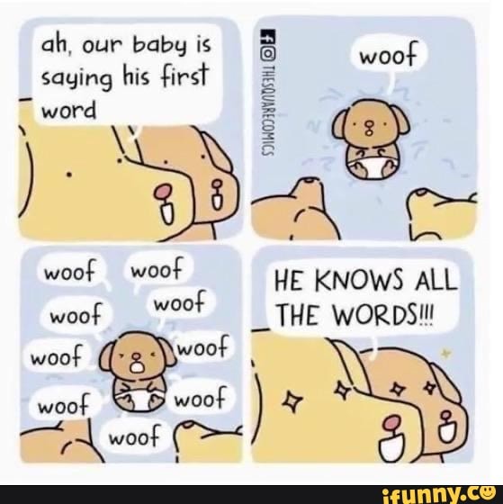 ah, our baby is
saying his irra
Cid
word a
IS
A
PS
woof woof
HE KNOWS ALL
ont
Peres
THE WORDS!
AN Ú
A
wooF
I
yo AS