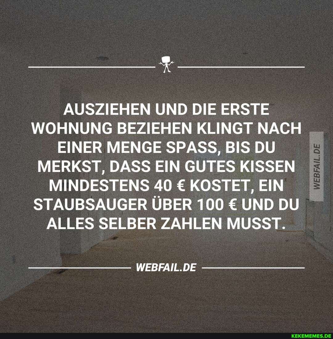AUSZIEHEN UND DIE ERSTE WOHNUNG BEZIEHEN KLINGT NACH EINER MENGE SPASS, BIS DU MERKST, DASS EIN GUTES KISSEN MINDESTENS 40 KOSTET, EIN STAUBSAUGER ÜBER 100 UND DU ALLES SELBER ZAHLEN MUSST.
WEBFAIL.DE