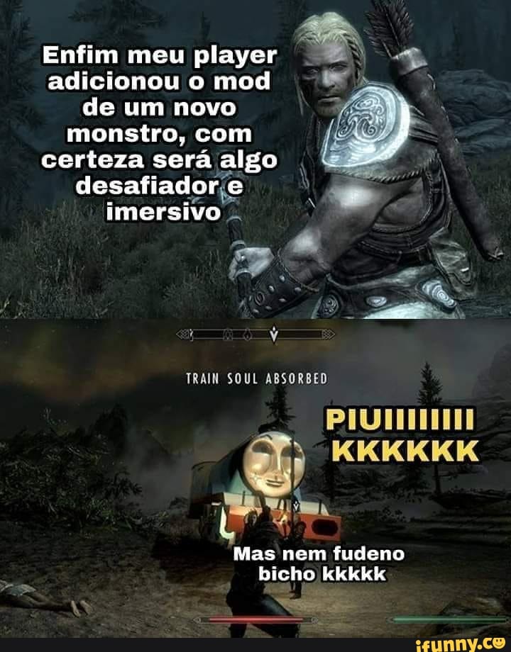 Enfim meu player adicionou o mod de um novo monstro, com certeza será algo desafiador e imersivo
TRAIN SOUL ABSORBED
Mas nem fudeno bicho kkkkk