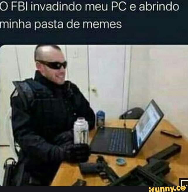 FBl invadindo meu PC e abrindo minha pasta de memes