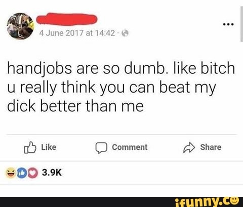 handjobs are so dumb. like bitch
u really think you can beat my
dick better than me