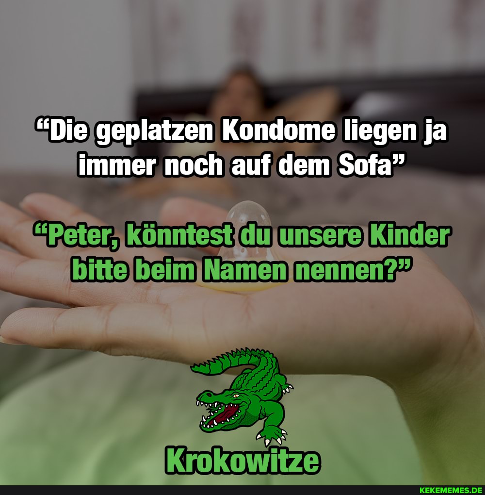 "Die geplatzen Kondome liegen ja immer noch auf dem Sofa"
Könnte Kinder