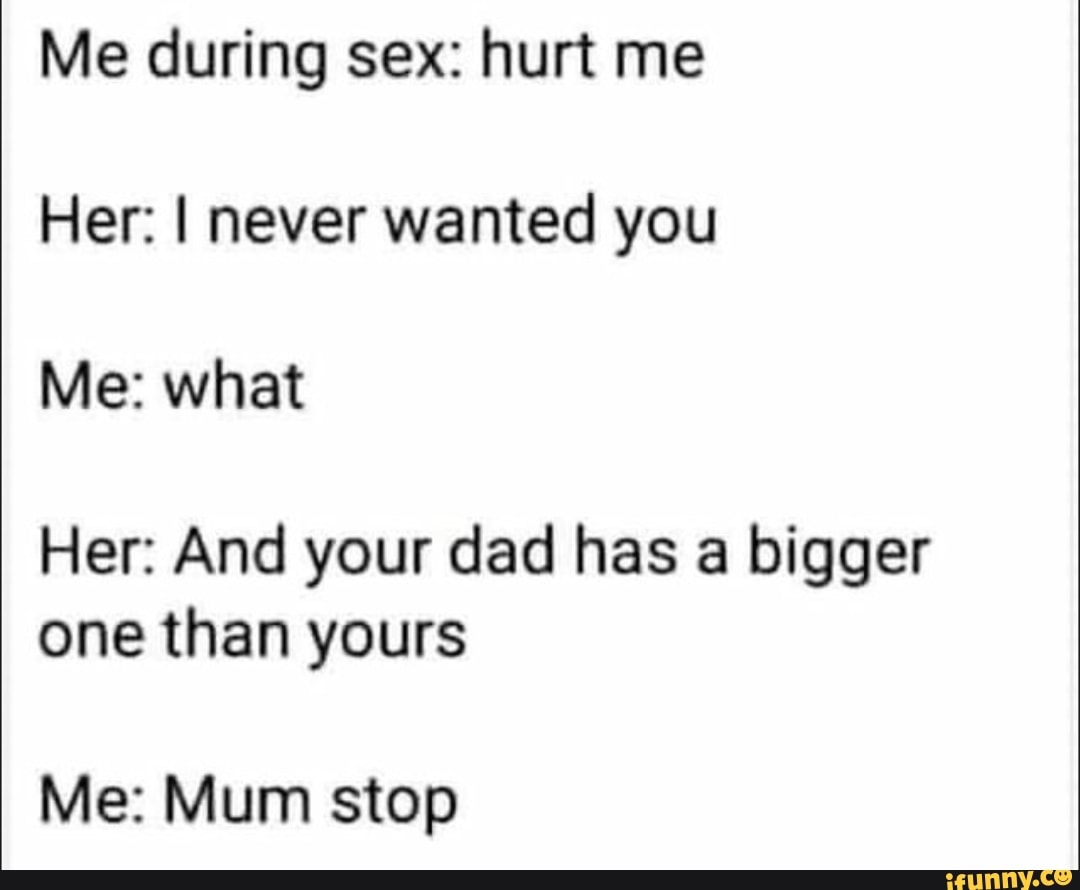 Me during sex: hurt me Her: I never wanted you Me: what Her: And your dad  has a bigger one than yours Me: Mum stop - iFunny