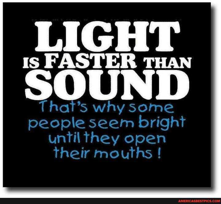 is FASTER THAN
That's why some people seem bright until they open their mourns