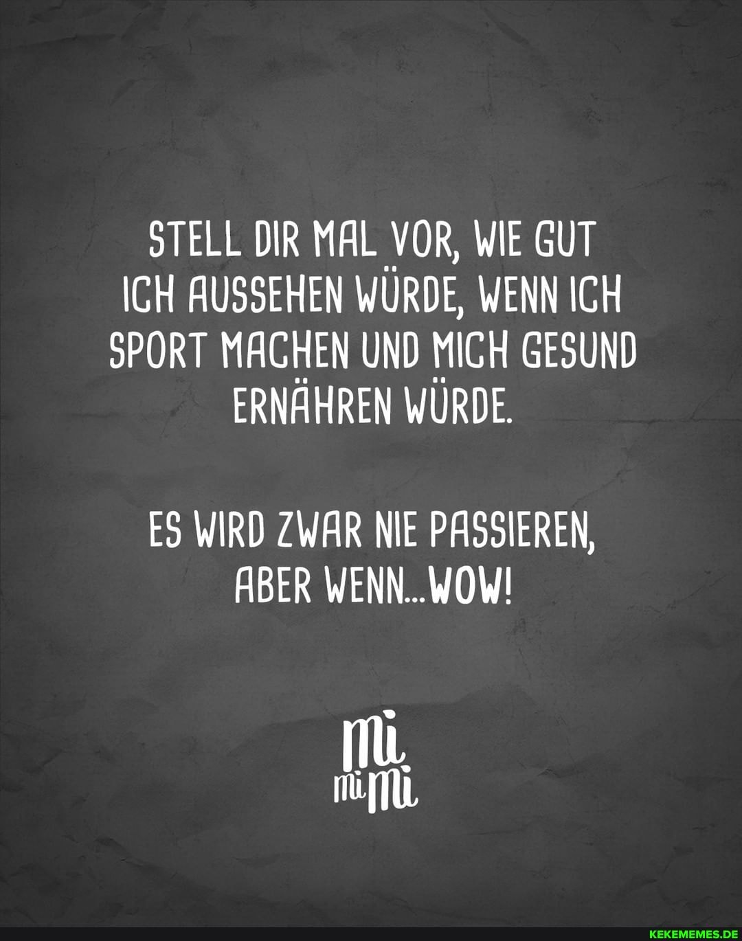 STELL DIR MAL VOR, WIE GUT ICH AUSSEHEN WÜRDE, WENN ICH SPORT MACHEN UND MICH GESUND ERNÄHREN WÜRDE
ES WIRD ZWAR NIE PASSIEREN,
ABER WENN..WOWI
