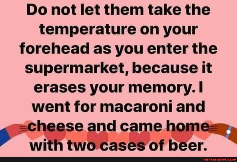 Do not let them take the temperature on your forehead as you enter the supermarket, because it erases your memory.
went for macaroni and
se and came