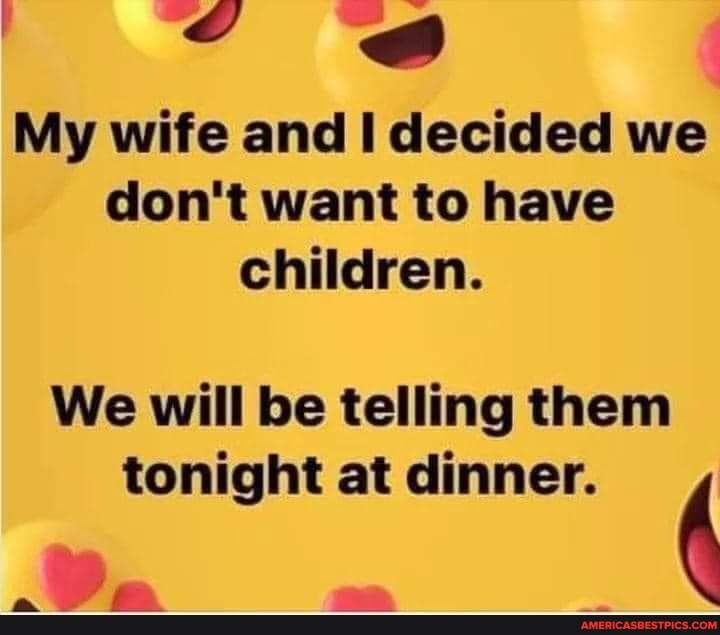 My wife and decided we
don't want to have children.
We will be telling them tonight at dinner.