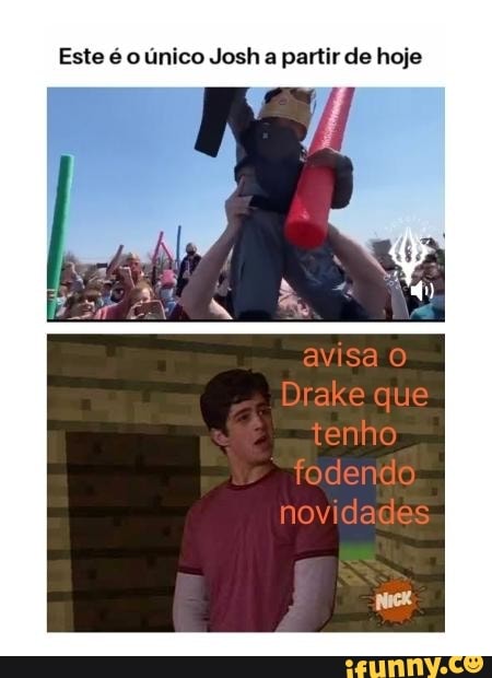 Este é o único Josh a partir de hoje
avisa O Drake que tenho fodendo novidades