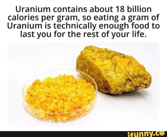 Uranium contains about 18 billion calories per gram, so eating a gram