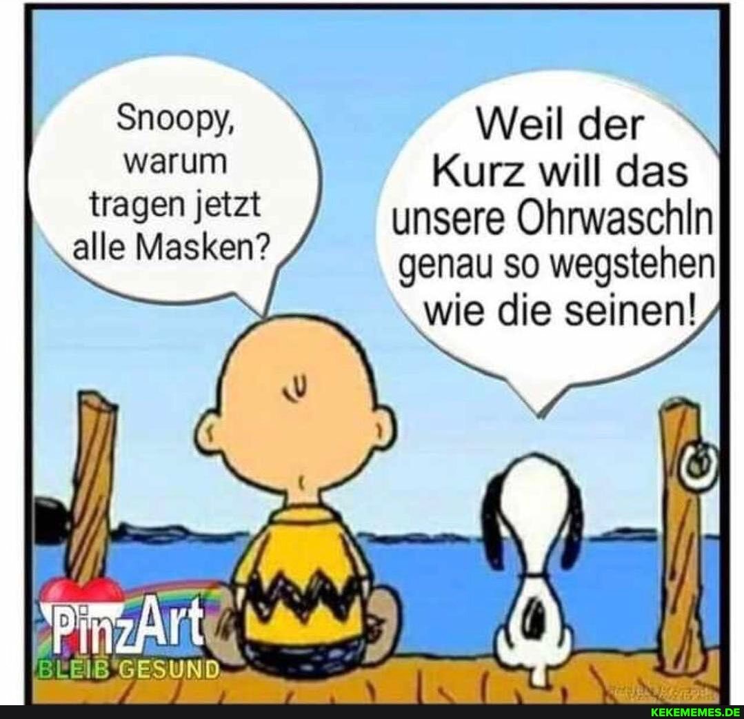 Snoopy, warum tragen jetzt alle Masken?
zArte,
Weil der
Kurz will das unsere Ohrwaschln genau so wegstehen wie die seinen!