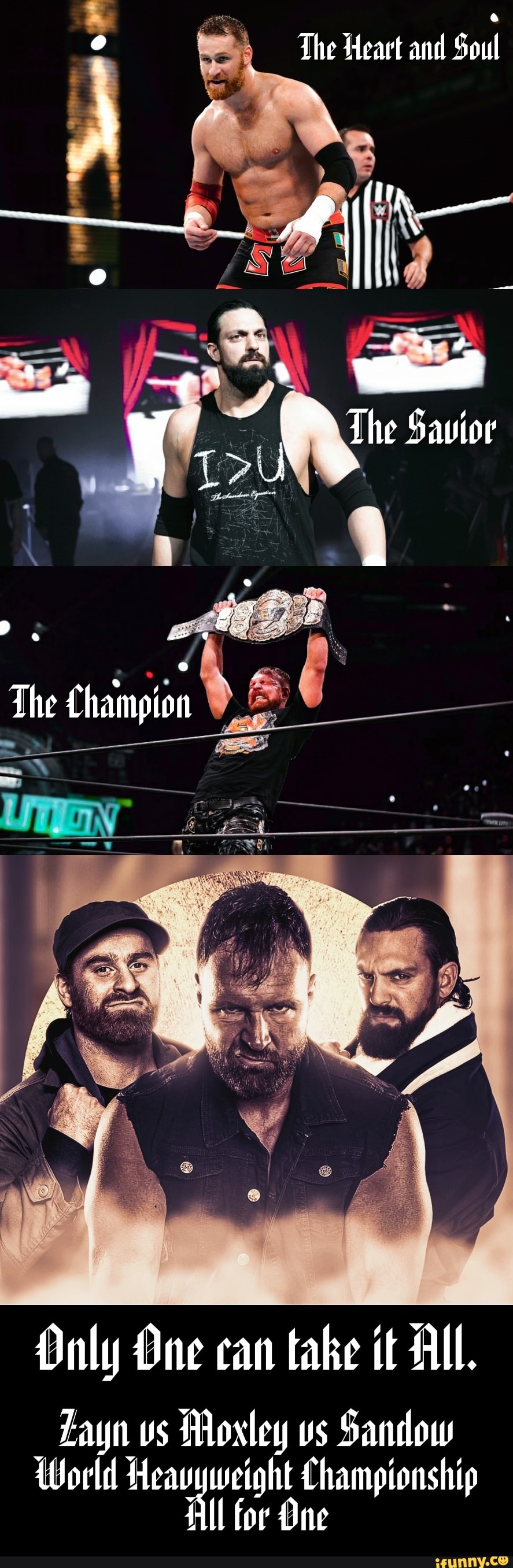 The Heart and Soul
e .
The Savior
ra
The Champion
Daly One can take it All.
Zayn vs Mosley vs Sandow
World Heavyweight Championship
All for One